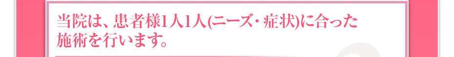 当院は、患者様1⼈1⼈（ニーズ・症状）に合った施術を⾏います。