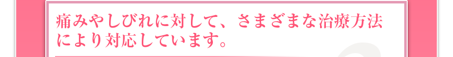 痛みやしびれに対して、さまざまな治療方法により対応しています。